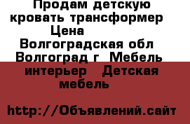 Продам детскую кровать-трансформер › Цена ­ 6 500 - Волгоградская обл., Волгоград г. Мебель, интерьер » Детская мебель   